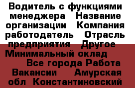 Водитель с функциями менеджера › Название организации ­ Компания-работодатель › Отрасль предприятия ­ Другое › Минимальный оклад ­ 32 000 - Все города Работа » Вакансии   . Амурская обл.,Константиновский р-н